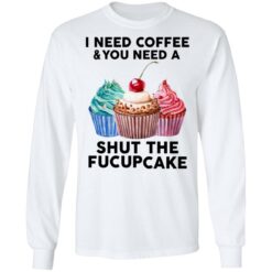 51 front I need coffee and you need a cream shut the fucupcake shirt $19.95