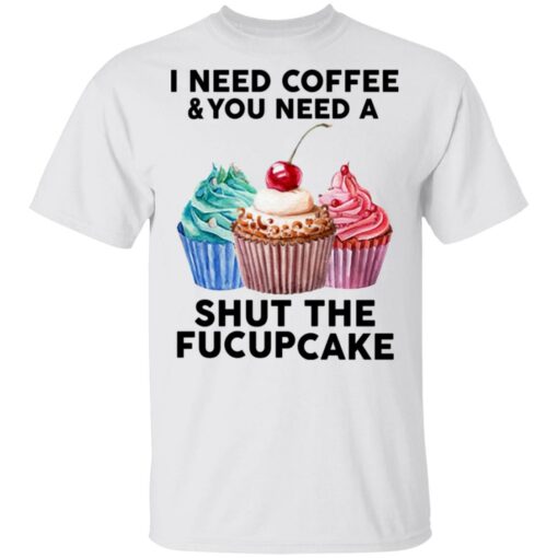 51 front I need coffee and you need a cream shut the fucupcake shirt $19.95