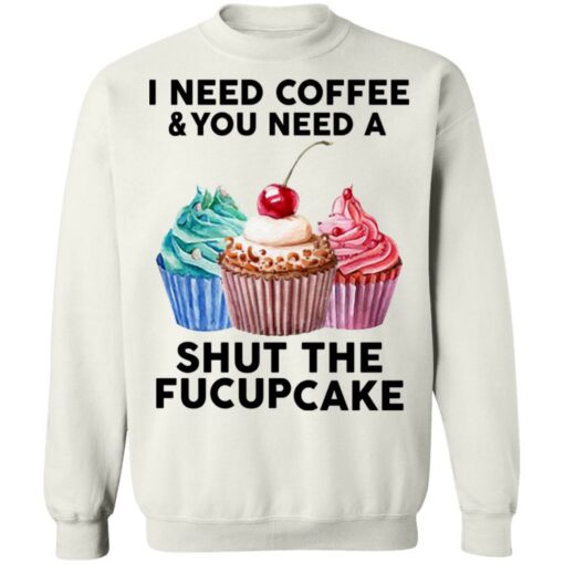 51 front I need coffee and you need a cream shut the fucupcake shirt $19.95