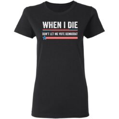 When i die don’t let me vote democrat shirt $19.95