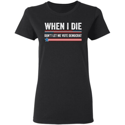 When i die don’t let me vote democrat shirt $19.95