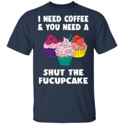 I need coffee and you need a cream shut the fucupcake shirt $19.95