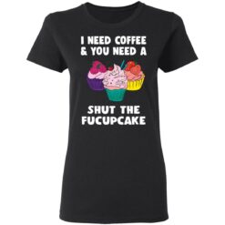 I need coffee and you need a cream shut the fucupcake shirt $19.95