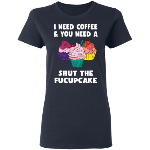 I need coffee and you need a cream shut the fucupcake shirt $19.95