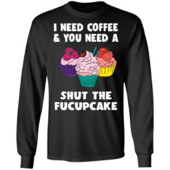 I need coffee and you need a cream shut the fucupcake shirt $19.95