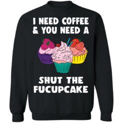 I need coffee and you need a cream shut the fucupcake shirt $19.95