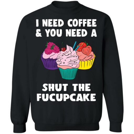 I need coffee and you need a cream shut the fucupcake shirt $19.95