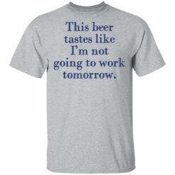 This beer tastes like I’m not going to work tomorrow shirt $19.95