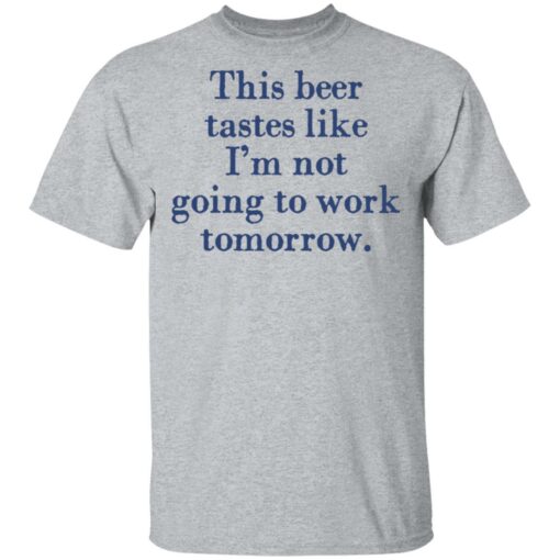 This beer tastes like I’m not going to work tomorrow shirt $19.95