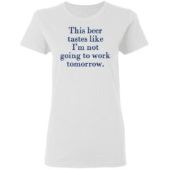 This beer tastes like I’m not going to work tomorrow shirt $19.95