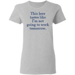 This beer tastes like I’m not going to work tomorrow shirt $19.95