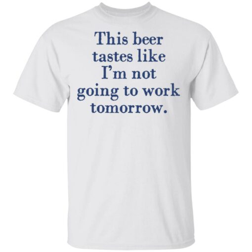 This beer tastes like I’m not going to work tomorrow shirt $19.95