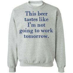This beer tastes like I’m not going to work tomorrow shirt $19.95