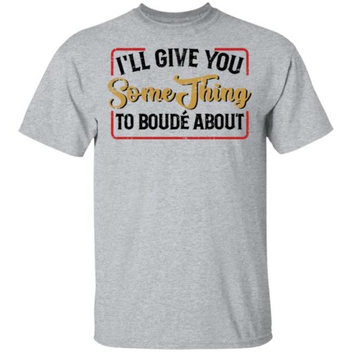 I'll give you something to boude about shirt $19.95