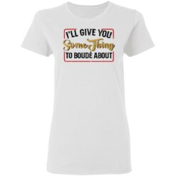 I'll give you something to boude about shirt $19.95