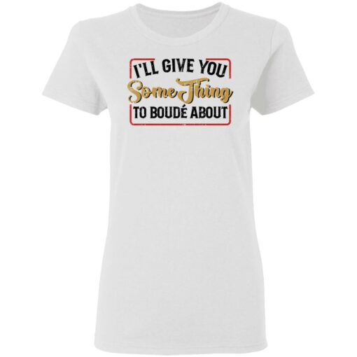 I'll give you something to boude about shirt $19.95