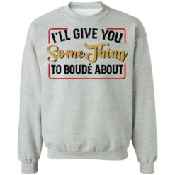 I'll give you something to boude about shirt $19.95