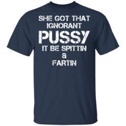 She got that ignorant pussy it be spittin and fartin shirt $19.95