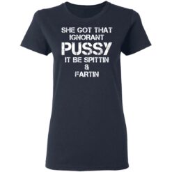 She got that ignorant pussy it be spittin and fartin shirt $19.95