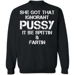 She got that ignorant pussy it be spittin and fartin shirt $19.95