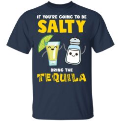 If you’re going to be salty bring the tequila shirt $19.95