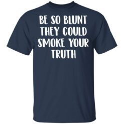 Be so blunt that they could smoke your truth shirt $19.95