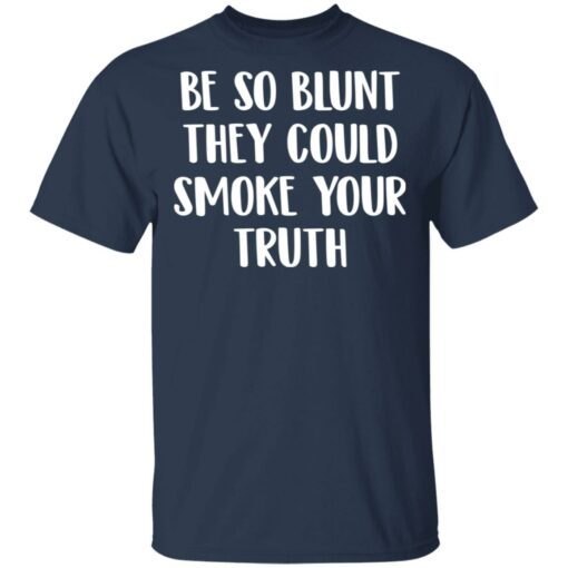 Be so blunt that they could smoke your truth shirt $19.95