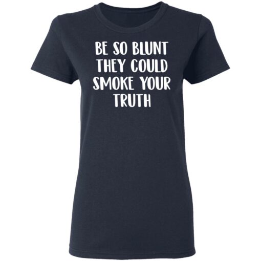 Be so blunt that they could smoke your truth shirt $19.95