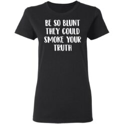 Be so blunt that they could smoke your truth shirt $19.95