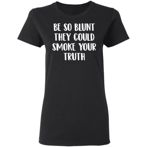 Be so blunt that they could smoke your truth shirt $19.95