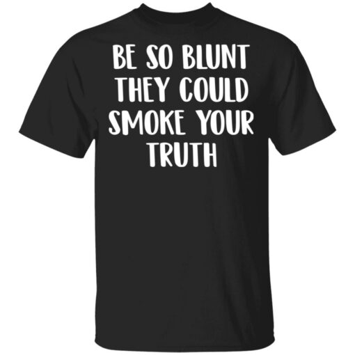 Be so blunt that they could smoke your truth shirt $19.95