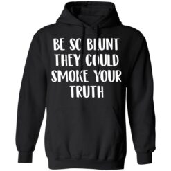 Be so blunt that they could smoke your truth shirt $19.95