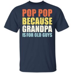 Pop pop because grandpa is for old guys shirt $19.95