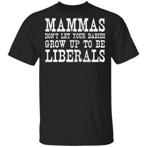 Mammas don't let your babies grow up to be Liberals shirt $19.95