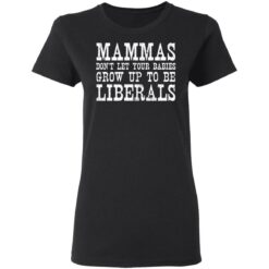 Mammas don't let your babies grow up to be Liberals shirt $19.95