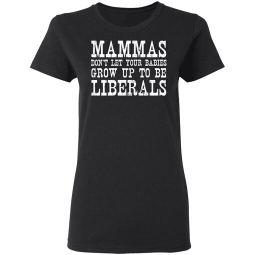Mammas don't let your babies grow up to be Liberals shirt $19.95