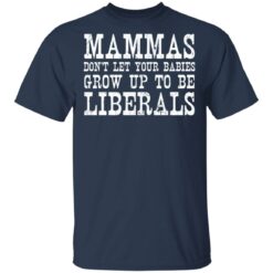 Mammas don't let your babies grow up to be Liberals shirt $19.95