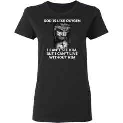 God is like oxygen i can't see him but i can't live without him shirt $19.95