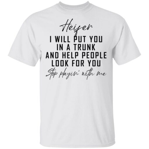 Heifer i will put you in a trunk and help people look for you stop playin' with me shirt $19.95