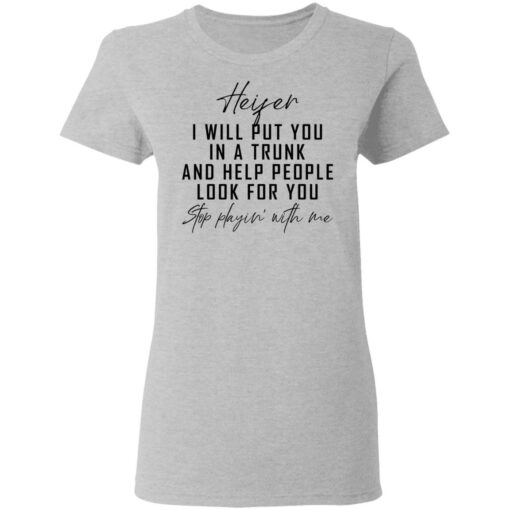 Heifer i will put you in a trunk and help people look for you stop playin' with me shirt $19.95