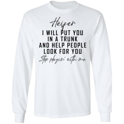 Heifer i will put you in a trunk and help people look for you stop playin' with me shirt $19.95