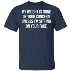 My weight is none of your concern unless i’m sitting on your face shirt $19.95