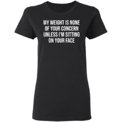 My weight is none of your concern unless i’m sitting on your face shirt $19.95