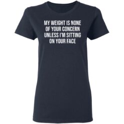 My weight is none of your concern unless i’m sitting on your face shirt $19.95