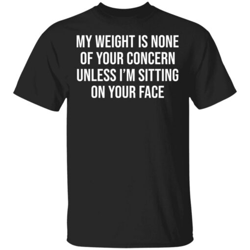 My weight is none of your concern unless i’m sitting on your face shirt $19.95