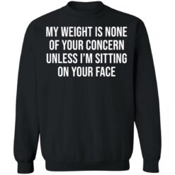 My weight is none of your concern unless i’m sitting on your face shirt $19.95