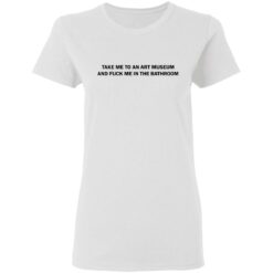 Take me to an art museum and f*ck me in the bathroom shirt $19.95