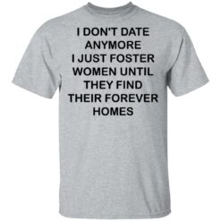 I don't date anymore i just foster women until they find their forever homes shirt $19.95