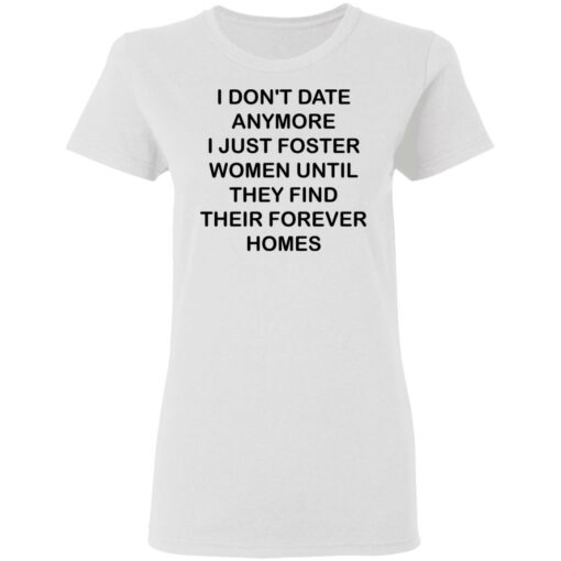 I don't date anymore i just foster women until they find their forever homes shirt $19.95