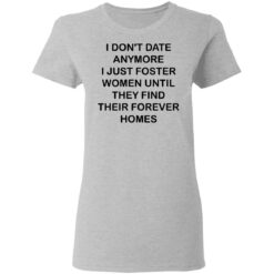 I don't date anymore i just foster women until they find their forever homes shirt $19.95